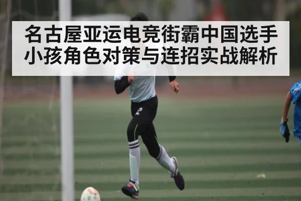 名古屋亚运电竞街霸中国选手小孩角色对策与连招实战解析