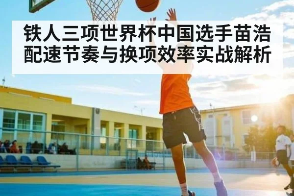 铁人三项世界杯中国选手苗浩配速节奏与换项效率实战解析