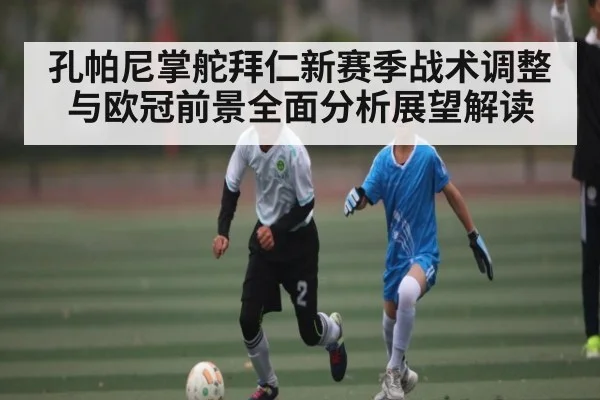 孔帕尼掌舵拜仁新赛季战术调整与欧冠前景全面分析展望解读